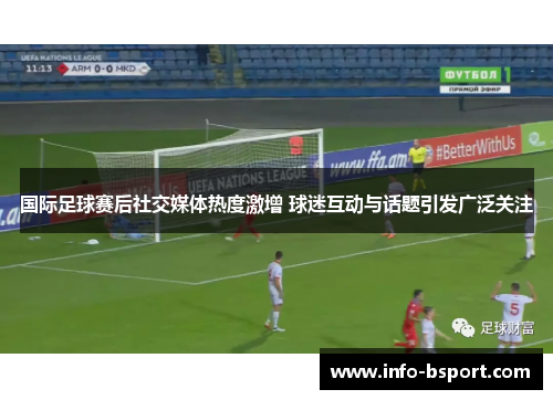 国际足球赛后社交媒体热度激增 球迷互动与话题引发广泛关注