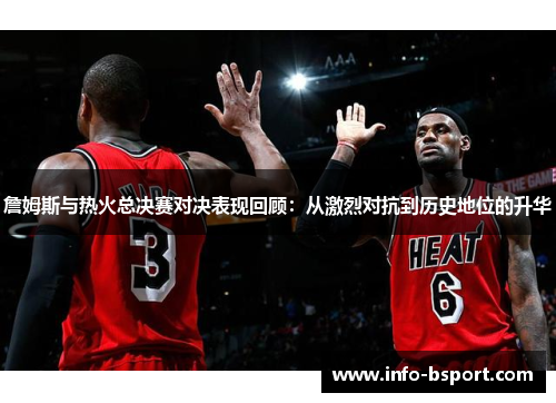 詹姆斯与热火总决赛对决表现回顾：从激烈对抗到历史地位的升华