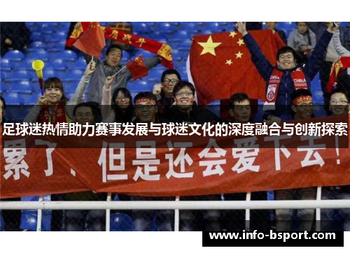 足球迷热情助力赛事发展与球迷文化的深度融合与创新探索