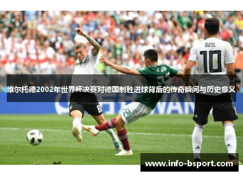 维尔托德2002年世界杯决赛对德国制胜进球背后的传奇瞬间与历史意义