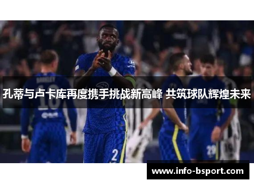 孔蒂与卢卡库再度携手挑战新高峰 共筑球队辉煌未来