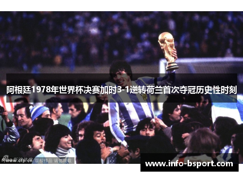 阿根廷1978年世界杯决赛加时3-1逆转荷兰首次夺冠历史性时刻