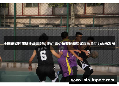 全国希望杯篮球挑战赛激战正酣 青少年篮球新星崭露头角助力未来发展