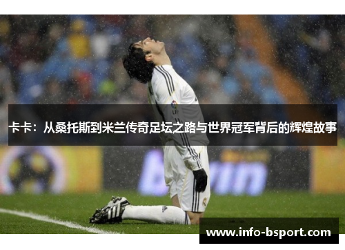 卡卡：从桑托斯到米兰传奇足坛之路与世界冠军背后的辉煌故事