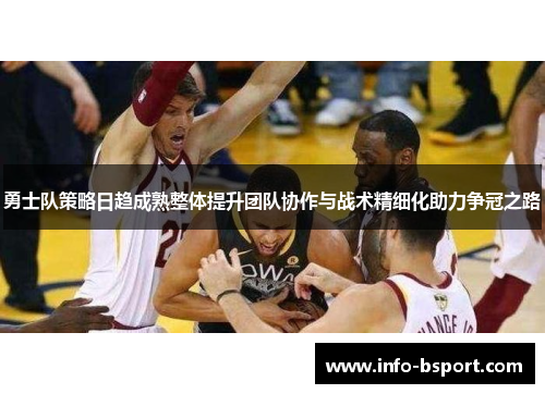 勇士队策略日趋成熟整体提升团队协作与战术精细化助力争冠之路