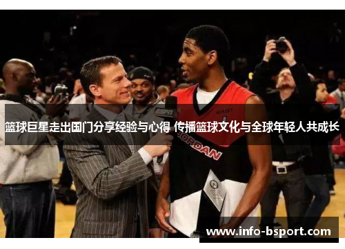 篮球巨星走出国门分享经验与心得 传播篮球文化与全球年轻人共成长