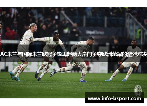 AC米兰与国际米兰欧冠争锋再起两大豪门争夺欧洲荣耀的激烈对决