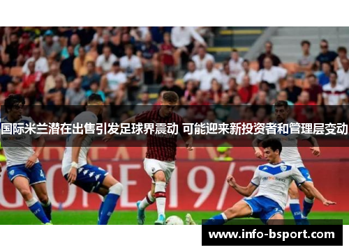 国际米兰潜在出售引发足球界震动 可能迎来新投资者和管理层变动