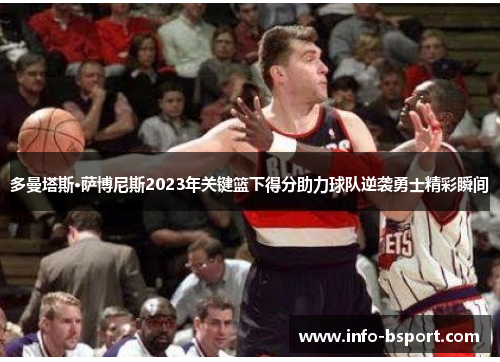 多曼塔斯·萨博尼斯2023年关键篮下得分助力球队逆袭勇士精彩瞬间