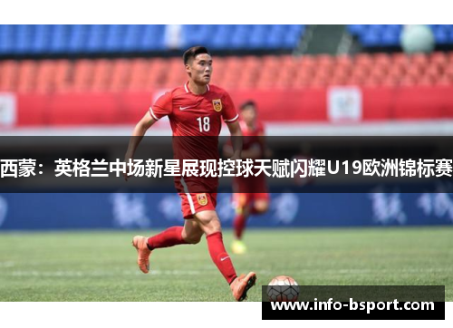 西蒙：英格兰中场新星展现控球天赋闪耀U19欧洲锦标赛