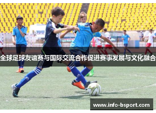 全球足球友谊赛与国际交流合作促进赛事发展与文化融合