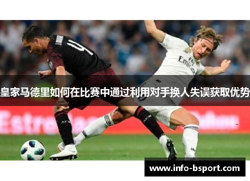 皇家马德里如何在比赛中通过利用对手换人失误获取优势