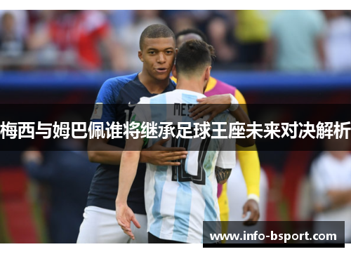 梅西与姆巴佩谁将继承足球王座未来对决解析