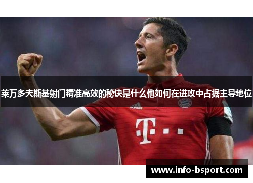 莱万多夫斯基射门精准高效的秘诀是什么他如何在进攻中占据主导地位