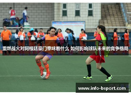 重燃战火对阿根廷豪门意味着什么 如何影响球队未来的竞争格局