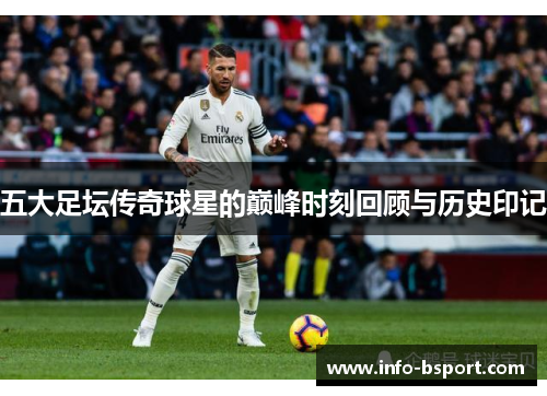 五大足坛传奇球星的巅峰时刻回顾与历史印记