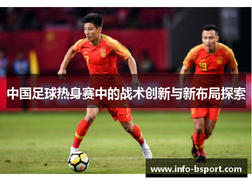 中国足球热身赛中的战术创新与新布局探索
