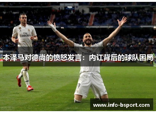 本泽马对德尚的愤怒发言：内讧背后的球队困局