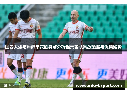 国安天津与海港申花热身赛分析揭示各队备战策略与优势劣势