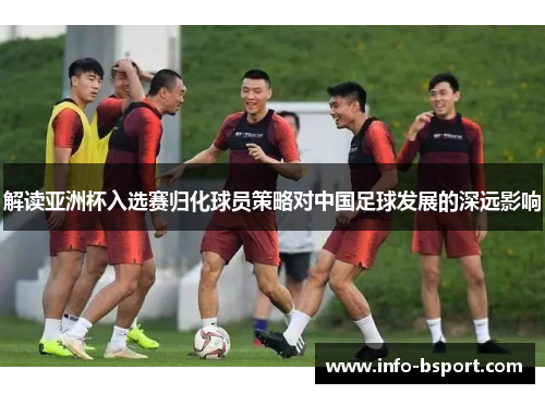 解读亚洲杯入选赛归化球员策略对中国足球发展的深远影响