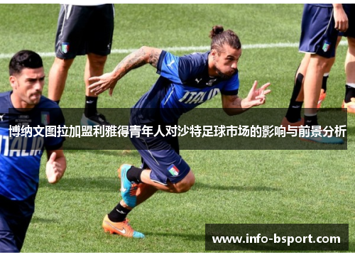 博纳文图拉加盟利雅得青年人对沙特足球市场的影响与前景分析