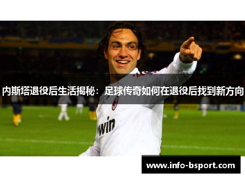 内斯塔退役后生活揭秘：足球传奇如何在退役后找到新方向