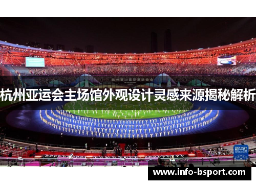 杭州亚运会主场馆外观设计灵感来源揭秘解析
